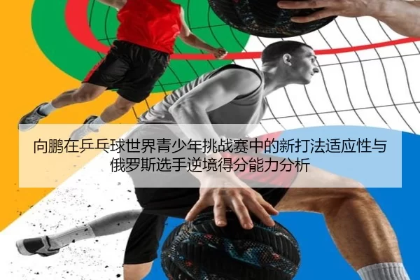 向鹏在乒乓球世界青少年挑战赛中的新打法适应性与俄罗斯选手逆境得分能力分析 - Kering